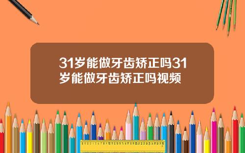 31岁能做牙齿矫正吗31岁能做牙齿矫正吗视频