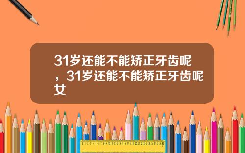 31岁还能不能矫正牙齿呢，31岁还能不能矫正牙齿呢女