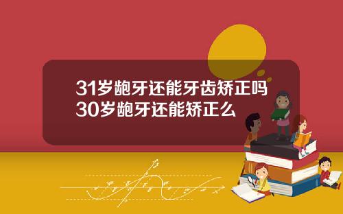 31岁龅牙还能牙齿矫正吗30岁龅牙还能矫正么