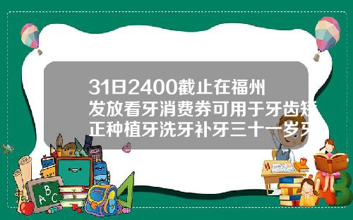 31日2400截止在福州发放看牙消费券可用于牙齿矫正种植牙洗牙补牙三十一岁牙齿矫正