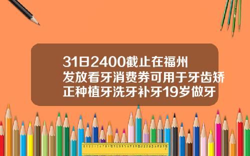 31日2400截止在福州发放看牙消费券可用于牙齿矫正种植牙洗牙补牙19岁做牙齿矫正大概费用是多少钱
