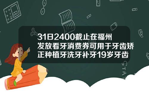 31日2400截止在福州发放看牙消费券可用于牙齿矫正种植牙洗牙补牙19岁牙齿矫正一般要花多少钱