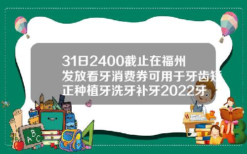 31日2400截止在福州发放看牙消费券可用于牙齿矫正种植牙洗牙补牙2022牙齿矫正价格多少钱啊