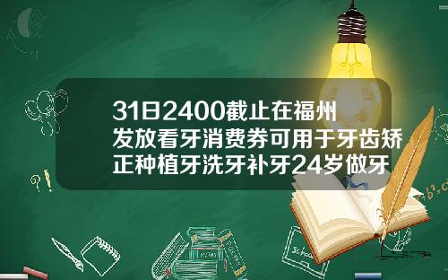 31日2400截止在福州发放看牙消费券可用于牙齿矫正种植牙洗牙补牙24岁做牙齿矫正多少钱一颗
