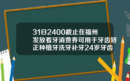 31日2400截止在福州发放看牙消费券可用于牙齿矫正种植牙洗牙补牙24岁牙齿矫正一般需要多少时间
