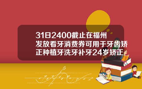 31日2400截止在福州发放看牙消费券可用于牙齿矫正种植牙洗牙补牙24岁矫正牙齿