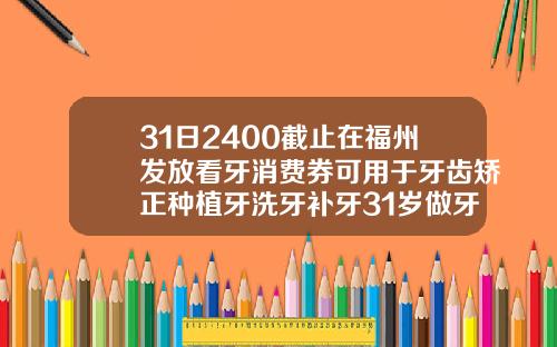 31日2400截止在福州发放看牙消费券可用于牙齿矫正种植牙洗牙补牙31岁做牙齿矫正