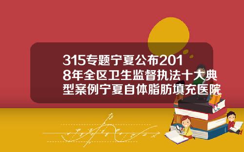 315专题宁夏公布2018年全区卫生监督执法十大典型案例宁夏自体脂肪填充医院