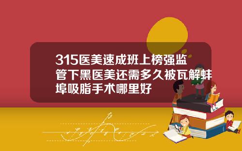 315医美速成班上榜强监管下黑医美还需多久被瓦解蚌埠吸脂手术哪里好
