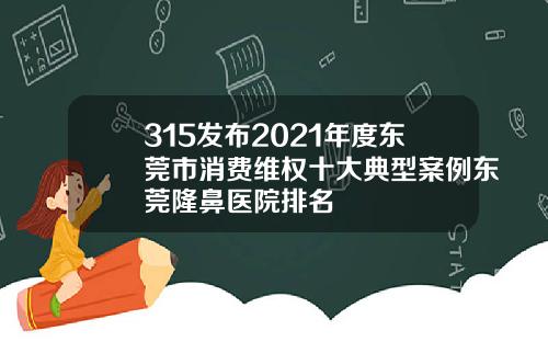 315发布2021年度东莞市消费维权十大典型案例东莞隆鼻医院排名