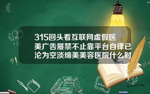 315回头看互联网虚假医美广告屡禁不止靠平台自律已沦为空淡缔美美容医院什么时候成立的