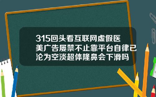 315回头看互联网虚假医美广告屡禁不止靠平台自律已沦为空淡超体隆鼻会下滑吗