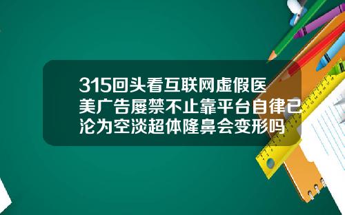 315回头看互联网虚假医美广告屡禁不止靠平台自律已沦为空淡超体隆鼻会变形吗