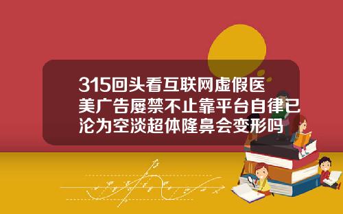 315回头看互联网虚假医美广告屡禁不止靠平台自律已沦为空淡超体隆鼻会变形吗