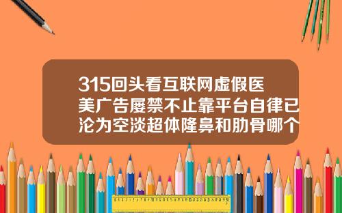 315回头看互联网虚假医美广告屡禁不止靠平台自律已沦为空淡超体隆鼻和肋骨哪个好看