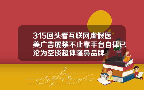 315回头看互联网虚假医美广告屡禁不止靠平台自律已沦为空淡超体隆鼻品牌