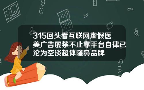 315回头看互联网虚假医美广告屡禁不止靠平台自律已沦为空淡超体隆鼻品牌