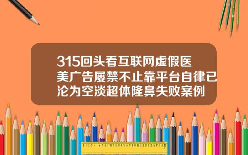 315回头看互联网虚假医美广告屡禁不止靠平台自律已沦为空淡超体隆鼻失败案例