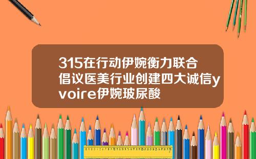 315在行动伊婉衡力联合倡议医美行业创建四大诚信yvoire伊婉玻尿酸