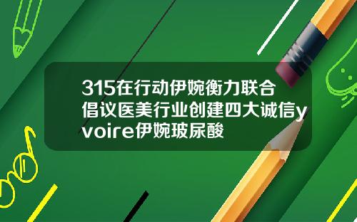 315在行动伊婉衡力联合倡议医美行业创建四大诚信yvoire伊婉玻尿酸