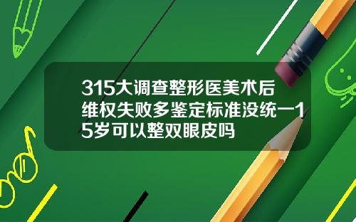 315大调查整形医美术后维权失败多鉴定标准没统一15岁可以整双眼皮吗