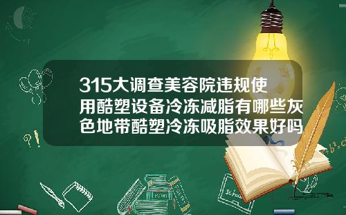 315大调查美容院违规使用酷塑设备冷冻减脂有哪些灰色地带酷塑冷冻吸脂效果好吗