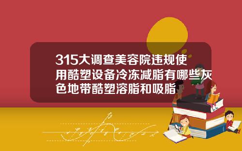 315大调查美容院违规使用酷塑设备冷冻减脂有哪些灰色地带酷塑溶脂和吸脂