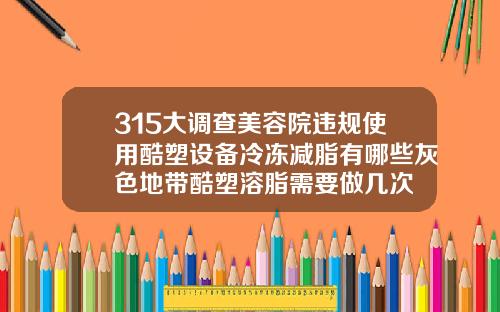 315大调查美容院违规使用酷塑设备冷冻减脂有哪些灰色地带酷塑溶脂需要做几次