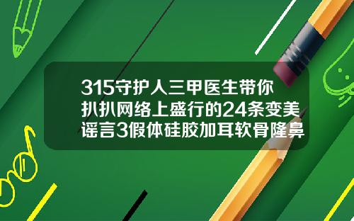 315守护人三甲医生带你扒扒网络上盛行的24条变美谣言3假体硅胶加耳软骨隆鼻保质期多久