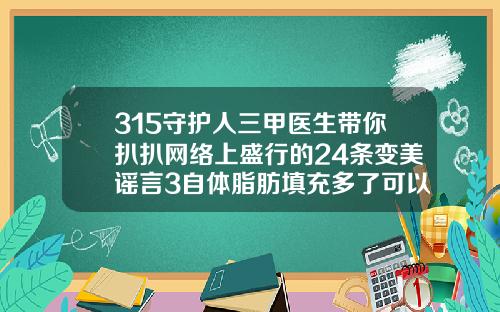 315守护人三甲医生带你扒扒网络上盛行的24条变美谣言3自体脂肪填充多了可以打溶脂针吗