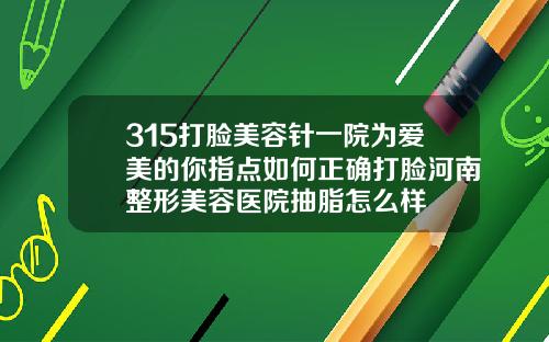 315打脸美容针一院为爱美的你指点如何正确打脸河南整形美容医院抽脂怎么样