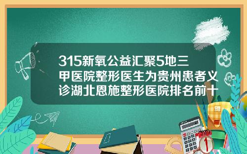 315新氧公益汇聚5地三甲医院整形医生为贵州患者义诊湖北恩施整形医院排名前十