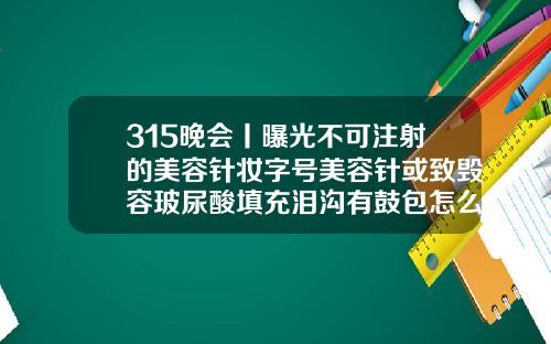 315晚会丨曝光不可注射的美容针妆字号美容针或致毁容玻尿酸填充泪沟有鼓包怎么处理