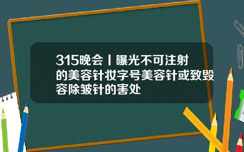 315晚会丨曝光不可注射的美容针妆字号美容针或致毁容除皱针的害处