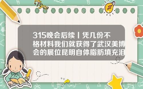 315晚会后续丨凭几份不格材料我们就获得了武汉美博会的展位昆明自体脂肪填充泪沟哪家医院好