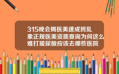 315晚会揭医美速成班乱象正规医美资质查询为何这么难打玻尿酸应该去哪些医院