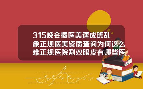 315晚会揭医美速成班乱象正规医美资质查询为何这么难正规医院割双眼皮有哪些医院