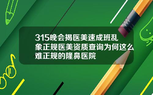 315晚会揭医美速成班乱象正规医美资质查询为何这么难正规的隆鼻医院