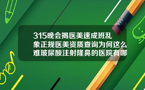 315晚会揭医美速成班乱象正规医美资质查询为何这么难玻尿酸注射隆鼻的医院有哪些