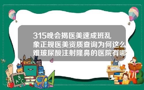 315晚会揭医美速成班乱象正规医美资质查询为何这么难玻尿酸注射隆鼻的医院有哪些