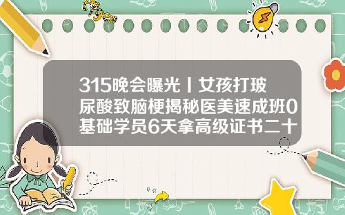 315晚会曝光丨女孩打玻尿酸致脑梗揭秘医美速成班0基础学员6天拿高级证书二十几岁可以打玻尿酸吗