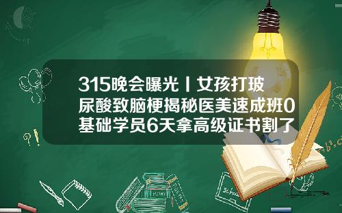 315晚会曝光丨女孩打玻尿酸致脑梗揭秘医美速成班0基础学员6天拿高级证书割了双眼皮后悔的想死