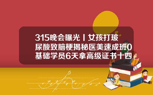 315晚会曝光丨女孩打玻尿酸致脑梗揭秘医美速成班0基础学员6天拿高级证书十四岁女生能做埋线双眼皮吗
