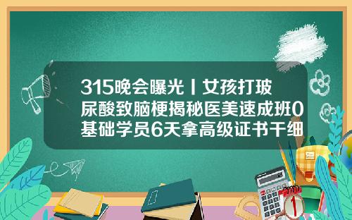 315晚会曝光丨女孩打玻尿酸致脑梗揭秘医美速成班0基础学员6天拿高级证书干细胞填充好还是玻尿酸好