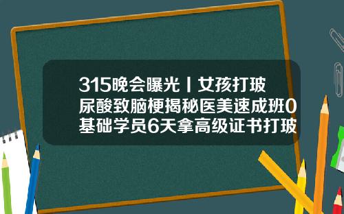 315晚会曝光丨女孩打玻尿酸致脑梗揭秘医美速成班0基础学员6天拿高级证书打玻尿酸去泪沟的危害视频