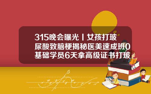 315晚会曝光丨女孩打玻尿酸致脑梗揭秘医美速成班0基础学员6天拿高级证书打玻尿酸过程需要多久