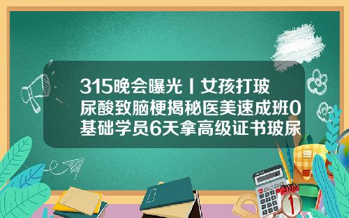 315晚会曝光丨女孩打玻尿酸致脑梗揭秘医美速成班0基础学员6天拿高级证书玻尿酸填充丰额头视频