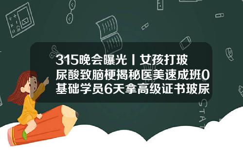 315晚会曝光丨女孩打玻尿酸致脑梗揭秘医美速成班0基础学员6天拿高级证书玻尿酸填充额头有什么风险吗