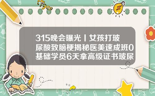 315晚会曝光丨女孩打玻尿酸致脑梗揭秘医美速成班0基础学员6天拿高级证书玻尿酸注射下巴视频