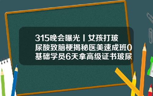315晚会曝光丨女孩打玻尿酸致脑梗揭秘医美速成班0基础学员6天拿高级证书玻尿酸针的作用与功效